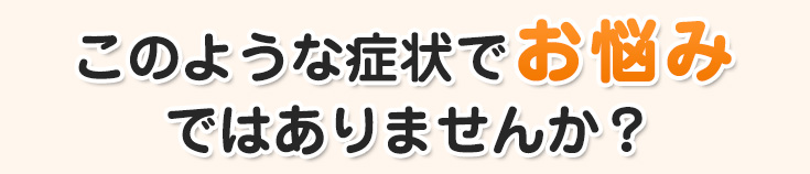 足利市の皆さんこんな症状でお悩みではありませんか？